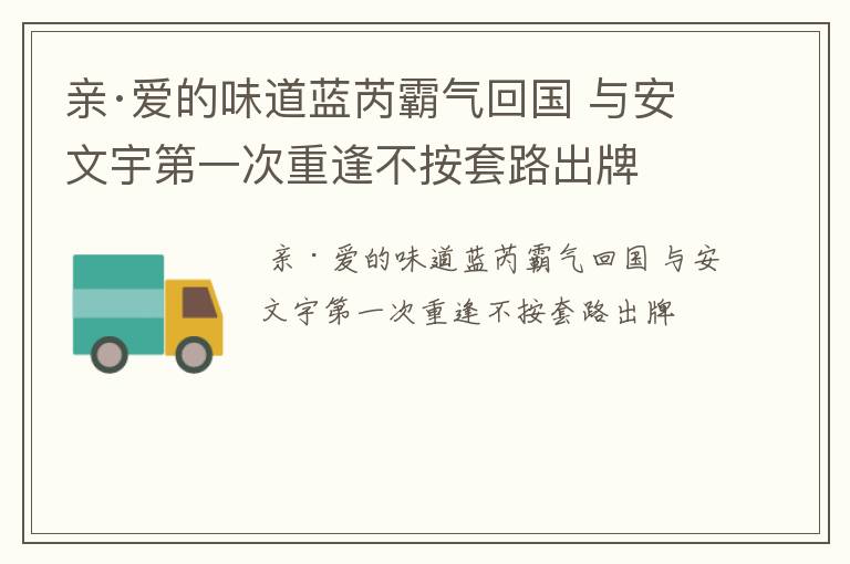 亲·爱的味道蓝芮霸气回国 与安文宇第一次重逢不按套路出牌